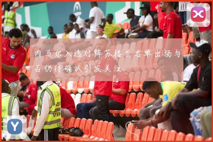 内马尔入选对阵苏格兰名单出场与否仍待确认引发关注