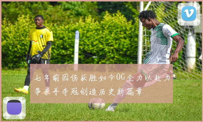 七年前因伤获胜如今OG全力以赴力争亲手夺冠创造历史新篇章