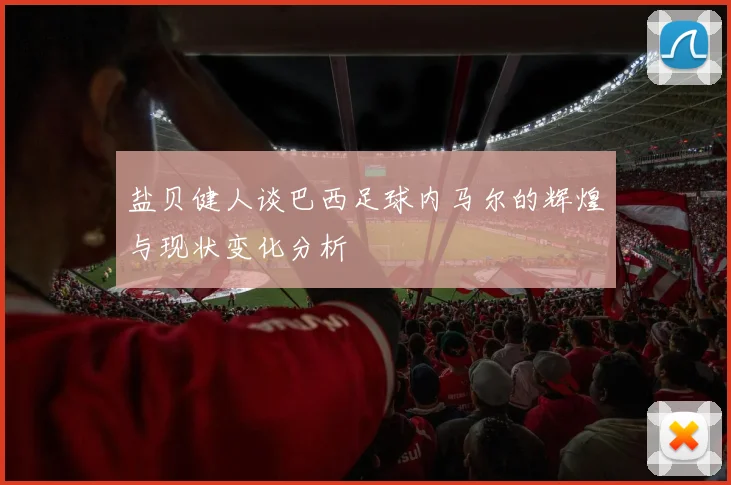盐贝健人谈巴西足球内马尔的辉煌与现状变化分析