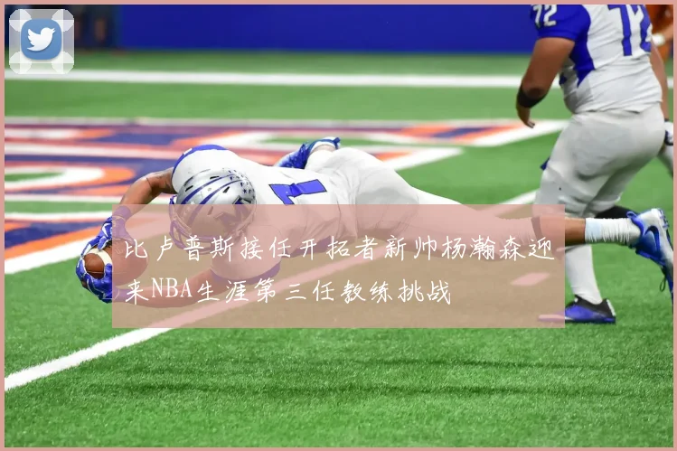 比卢普斯接任开拓者新帅杨瀚森迎来NBA生涯第三任教练挑战
