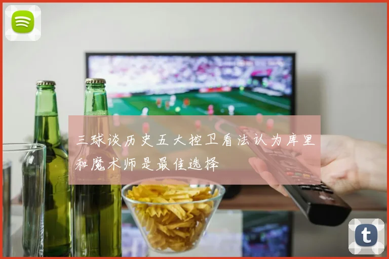 三球谈历史五大控卫看法认为库里和魔术师是最佳选择