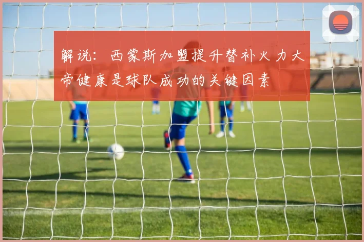 解说：西蒙斯加盟提升替补火力大帝健康是球队成功的关键因素