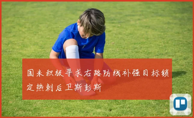 国米积极寻求右路防线补强目标锁定热刺后卫斯彭斯