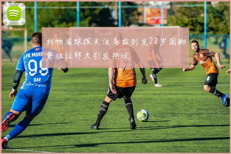 利物浦球探关注乌兹别克22岁国脚费祖拉耶夫引发热议
