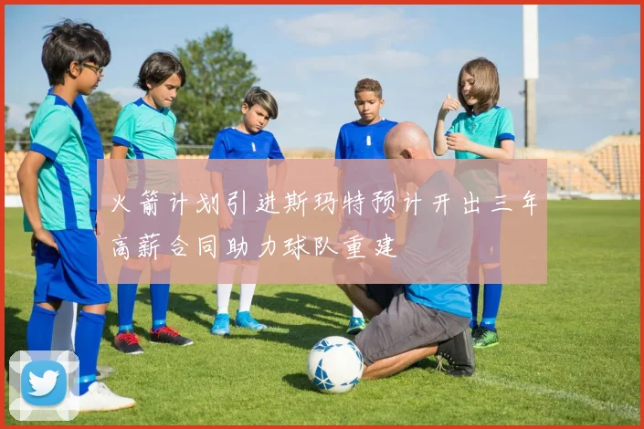 火箭计划引进斯玛特预计开出三年高薪合同助力球队重建