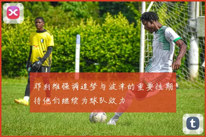 邓利维强调追梦与波津的重要性期待他们继续为球队效力