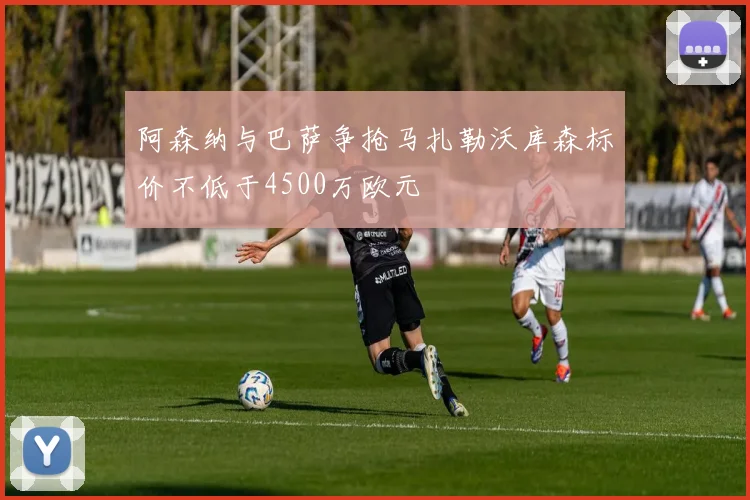 阿森纳与巴萨争抢马扎勒沃库森标价不低于4500万欧元