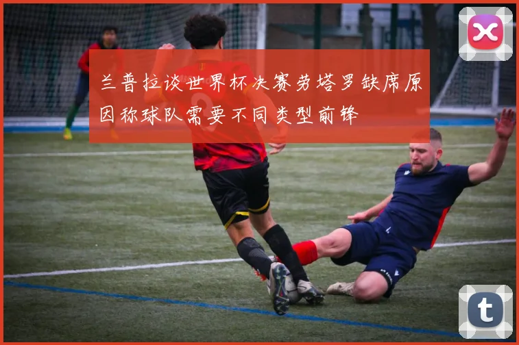 兰普拉谈世界杯决赛劳塔罗缺席原因称球队需要不同类型前锋