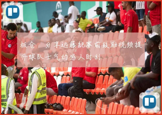 板仓滉分享远藤航赛前鼓励视频提升球队士气的感人时刻