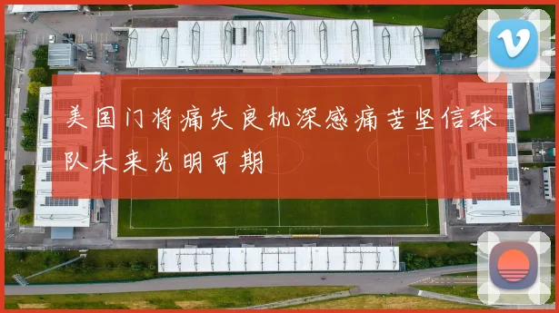 美国门将痛失良机深感痛苦坚信球队未来光明可期