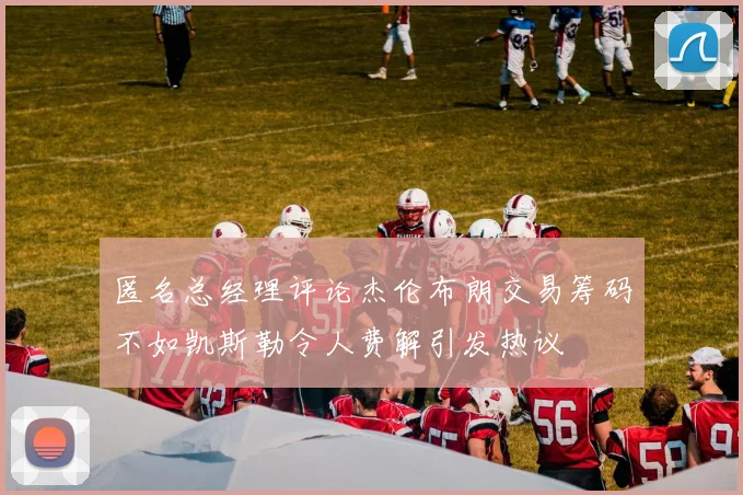匿名总经理评论杰伦布朗交易筹码不如凯斯勒令人费解引发热议