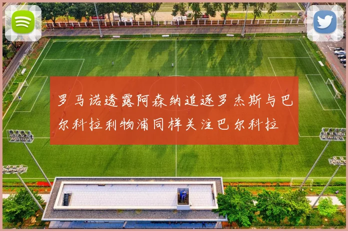 罗马诺透露阿森纳追逐罗杰斯与巴尔科拉利物浦同样关注巴尔科拉